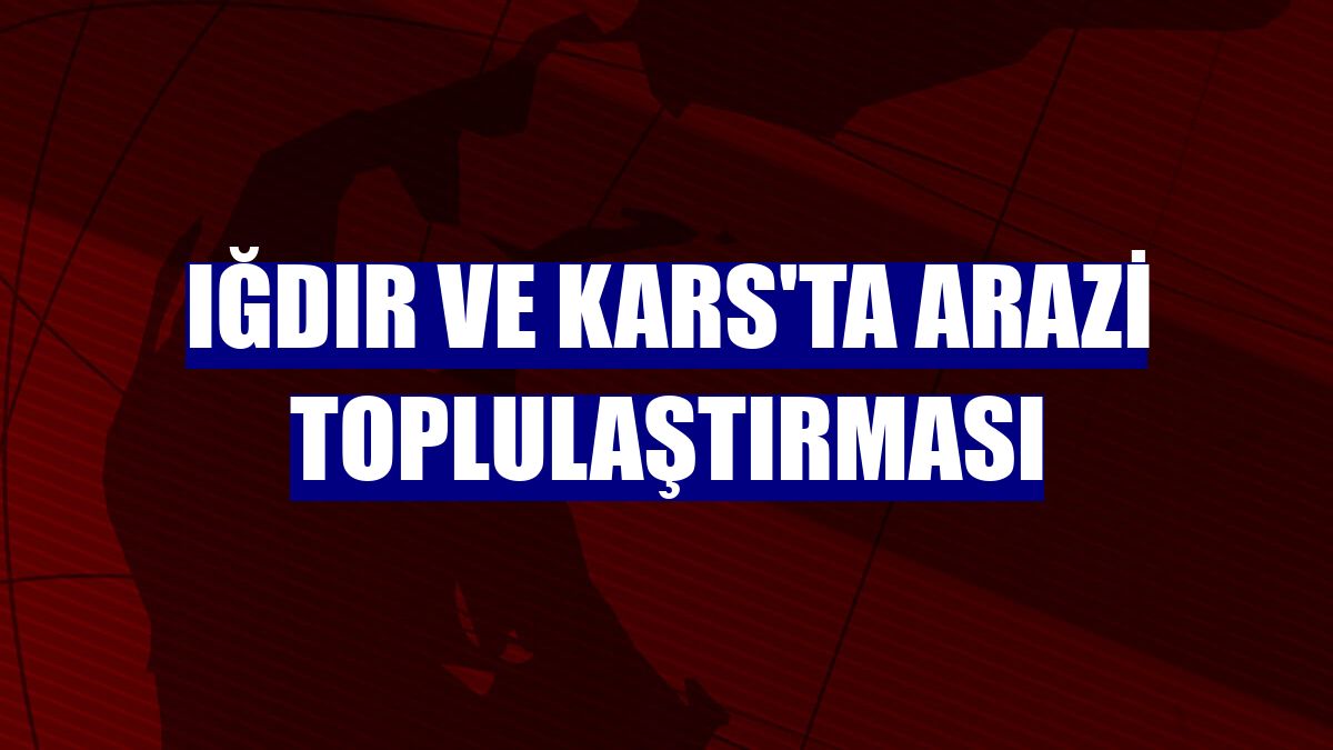 Iğdır ve Kars'ta arazi toplulaştırması