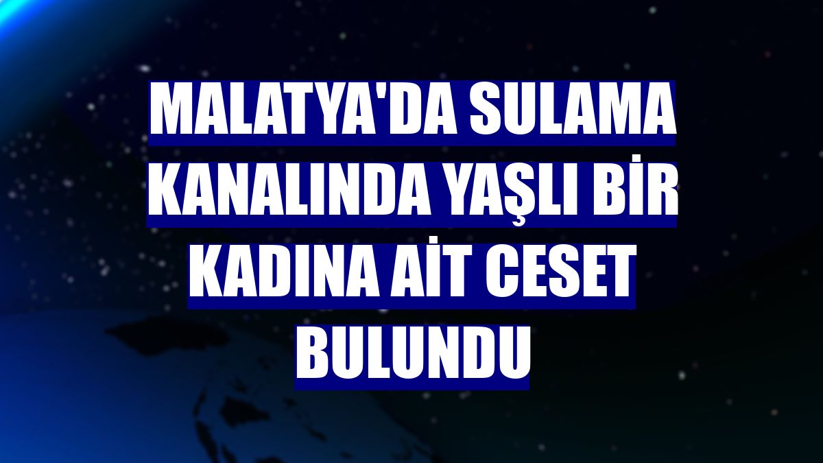 Malatya'da sulama kanalında yaşlı bir kadına ait ceset bulundu