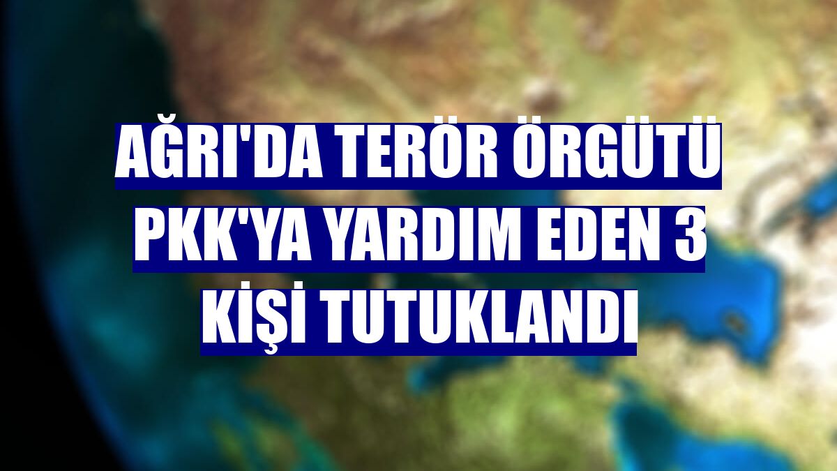 Ağrı'da terör örgütü PKK'ya yardım eden 3 kişi tutuklandı