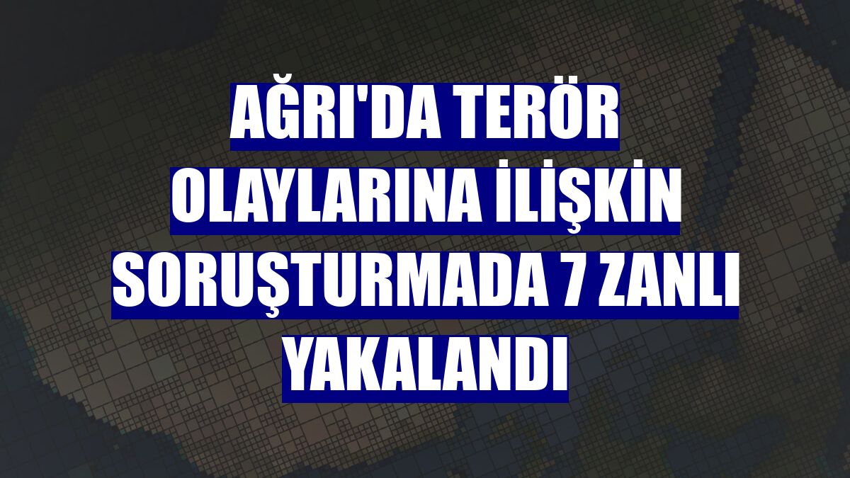 Ağrı'da terör olaylarına ilişkin soruşturmada 7 zanlı yakalandı