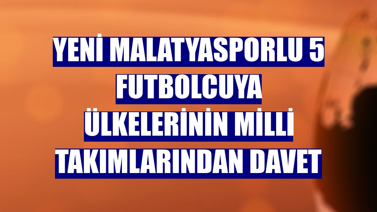 Yeni Malatyasporlu 5 futbolcuya ülkelerinin milli takımlarından davet