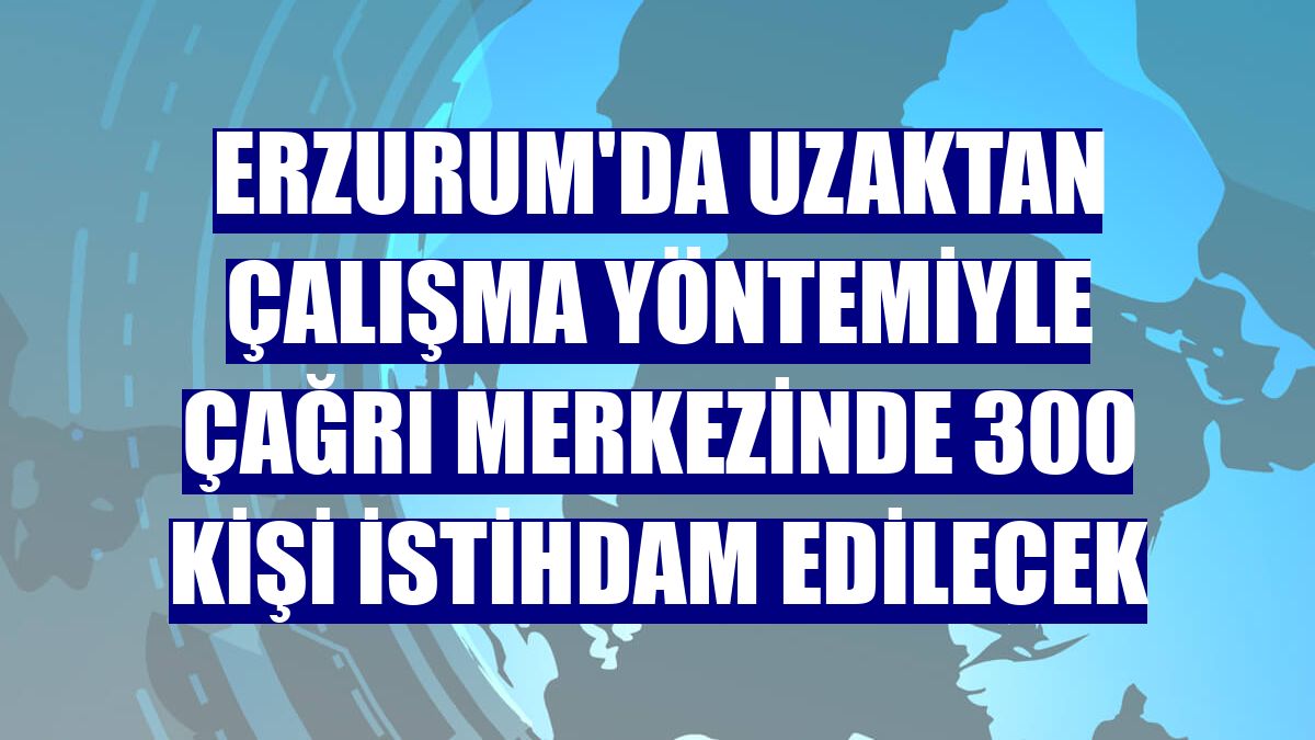 Erzurum'da uzaktan çalışma yöntemiyle çağrı merkezinde 300 kişi istihdam edilecek
