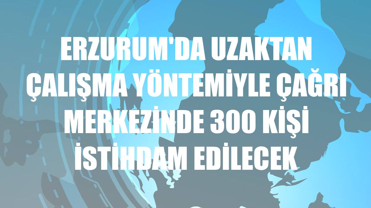 Erzurum'da uzaktan çalışma yöntemiyle çağrı merkezinde 300 kişi istihdam edilecek