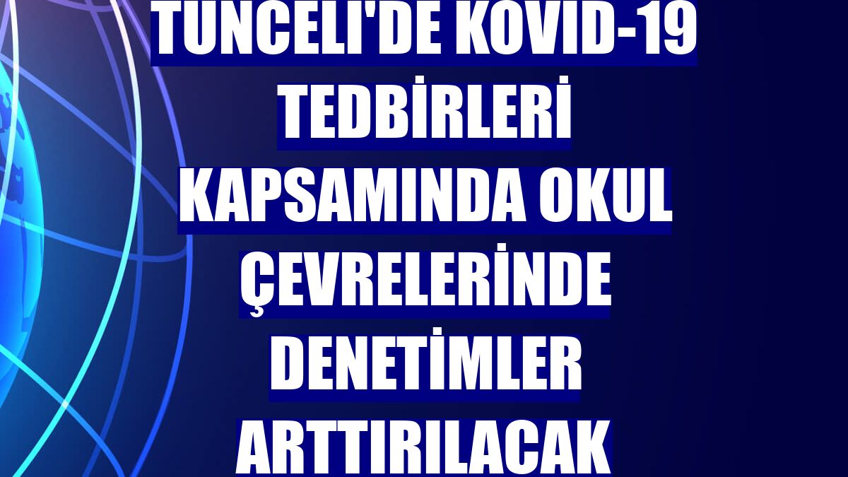 Tunceli'de Kovid-19 tedbirleri kapsamında okul çevrelerinde denetimler arttırılacak