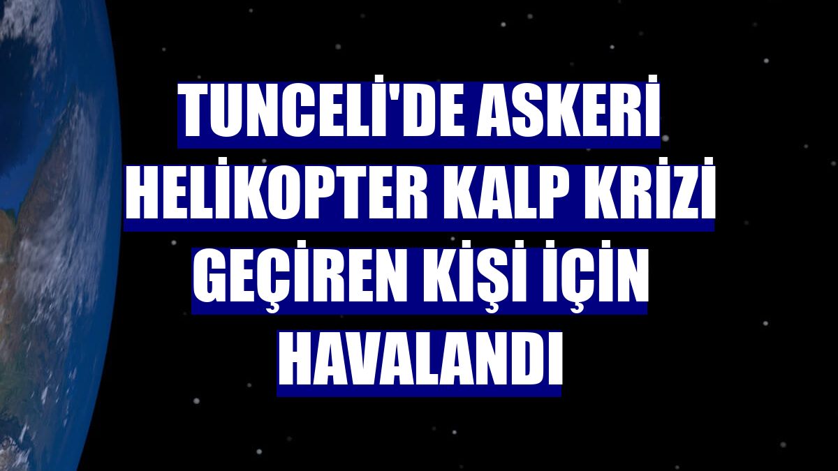 Tunceli'de askeri helikopter kalp krizi geçiren kişi için havalandı