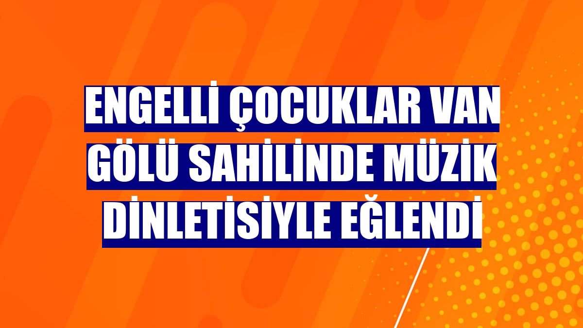Engelli çocuklar Van Gölü sahilinde müzik dinletisiyle eğlendi