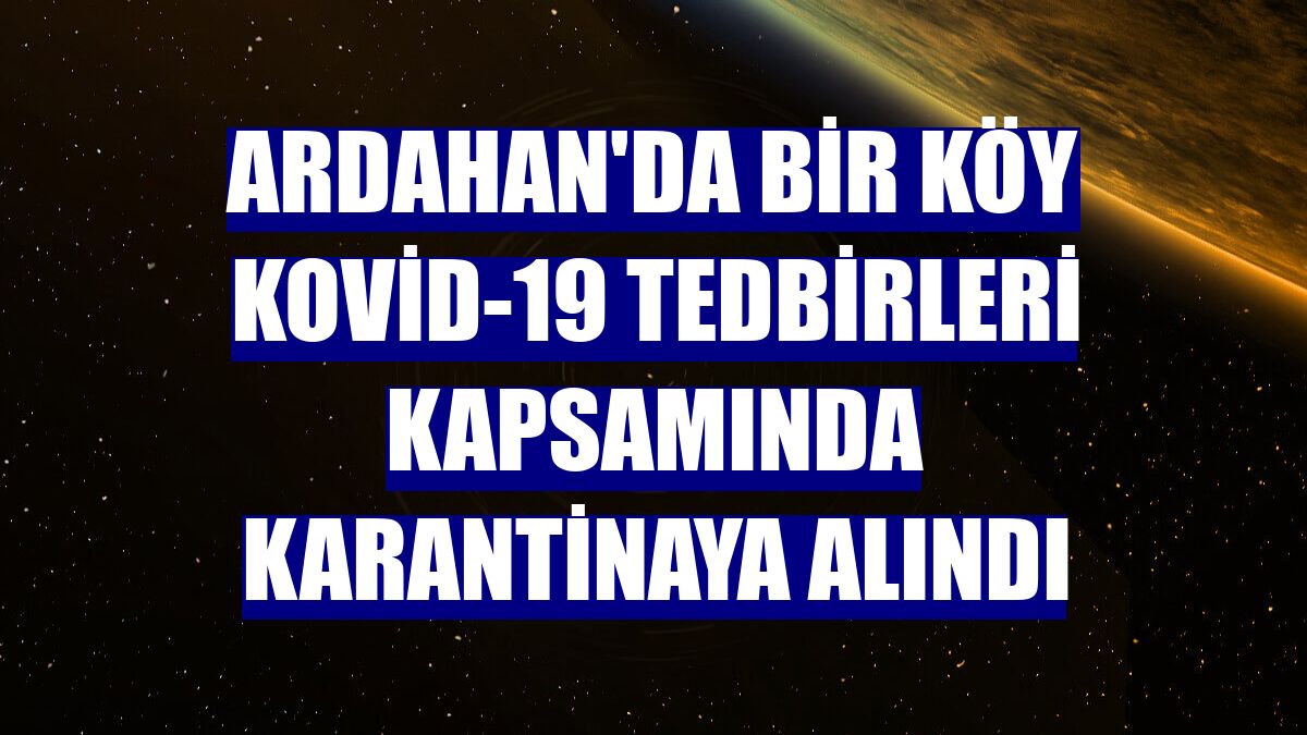 Ardahan'da bir köy Kovid-19 tedbirleri kapsamında karantinaya alındı