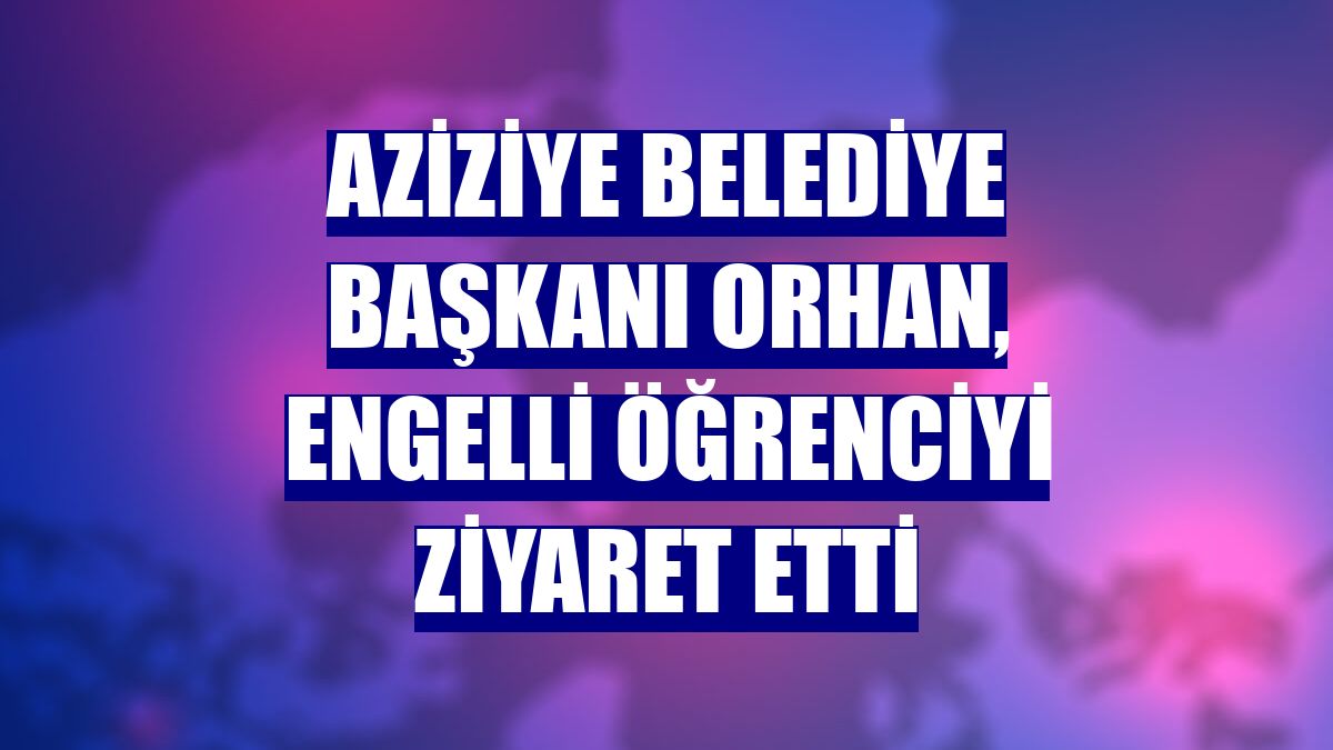 Aziziye Belediye Başkanı Orhan, engelli öğrenciyi ziyaret etti
