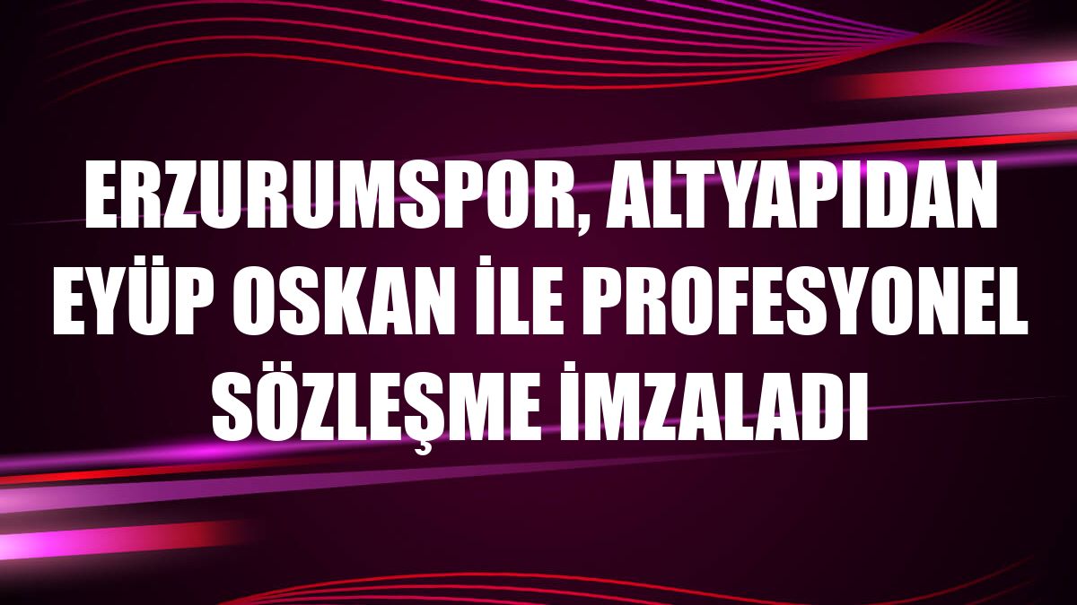 Erzurumspor, altyapıdan Eyüp Oskan ile profesyonel sözleşme imzaladı