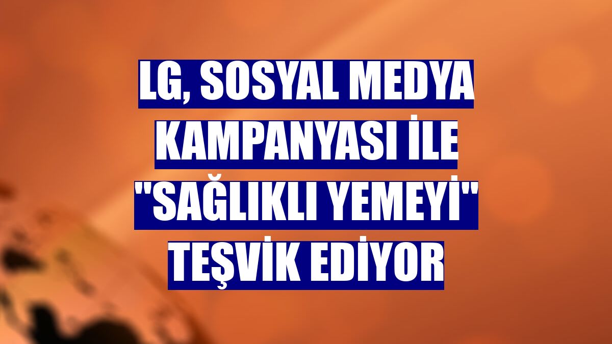 LG, sosyal medya kampanyası ile "sağlıklı yemeyi" teşvik ediyor