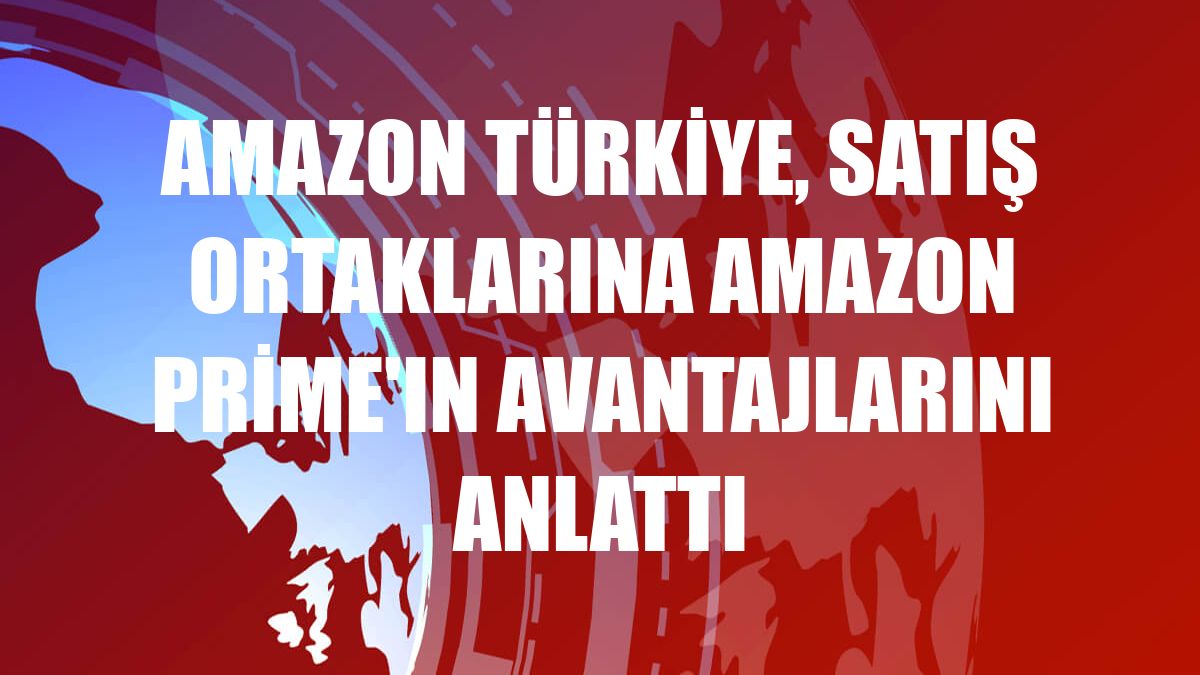 Amazon Türkiye, satış ortaklarına Amazon Prime'ın avantajlarını anlattı