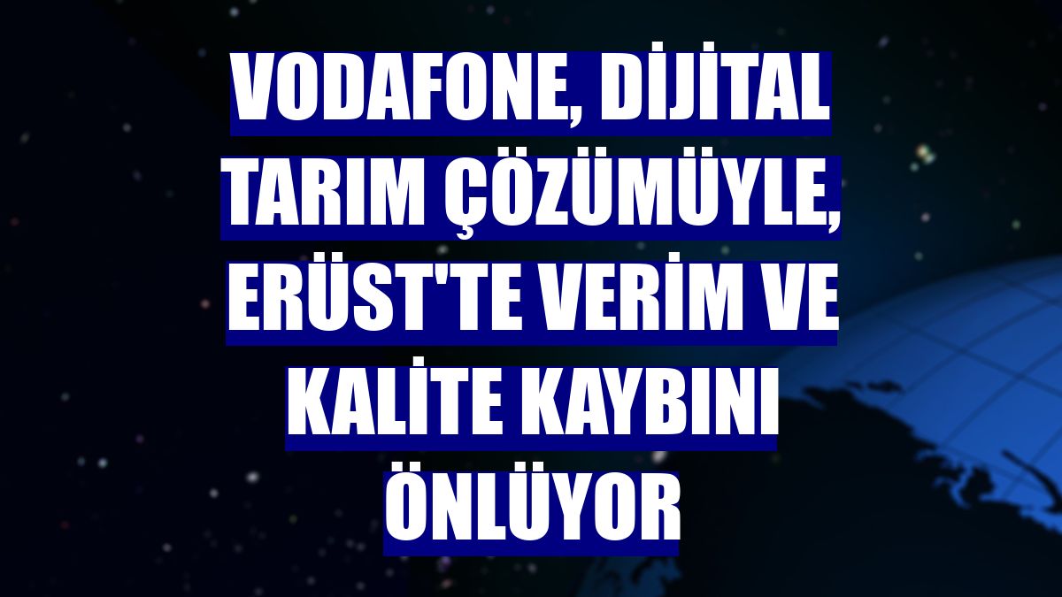 Vodafone, dijital tarım çözümüyle, Erüst'te verim ve kalite kaybını önlüyor