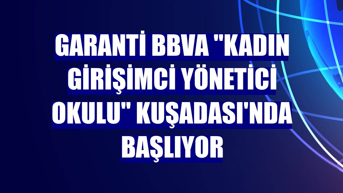 Garanti BBVA "Kadın Girişimci Yönetici Okulu" Kuşadası'nda başlıyor