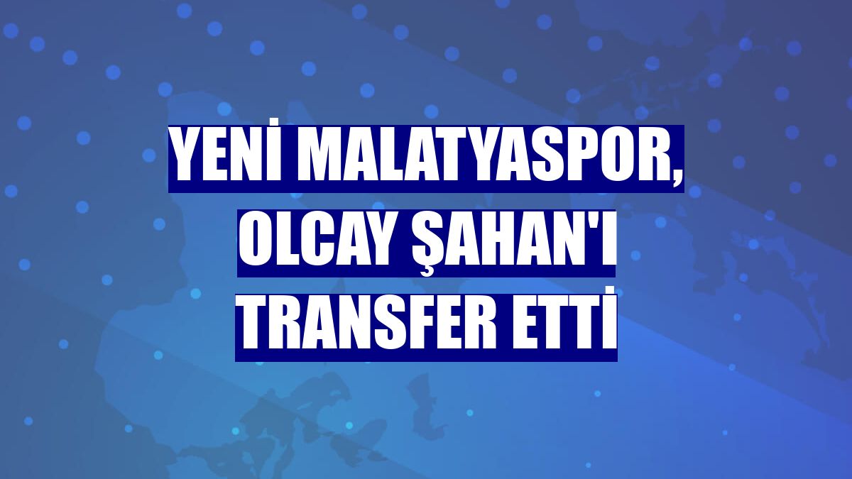 Yeni Malatyaspor, Olcay Şahan'ı transfer etti