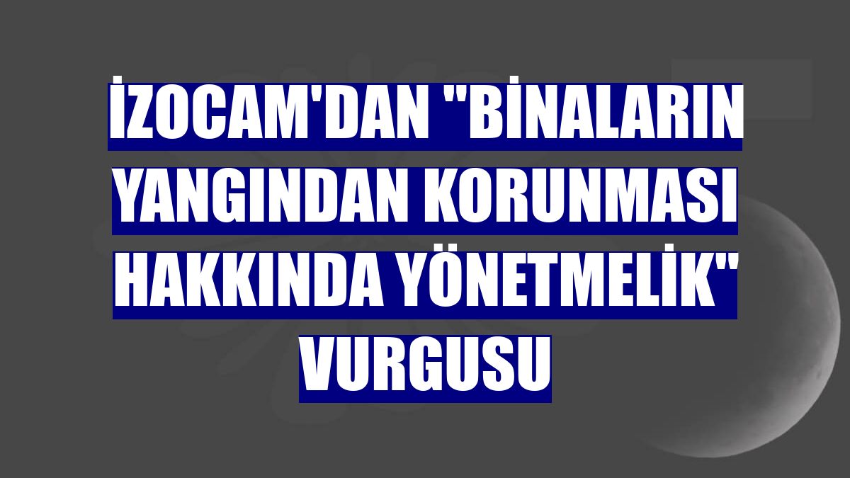 İzocam'dan "Binaların Yangından Korunması Hakkında Yönetmelik" vurgusu