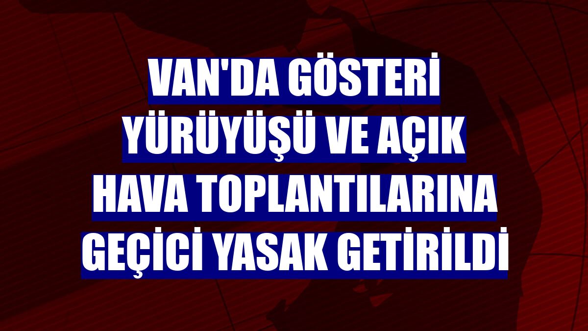 Van'da gösteri yürüyüşü ve açık hava toplantılarına geçici yasak getirildi