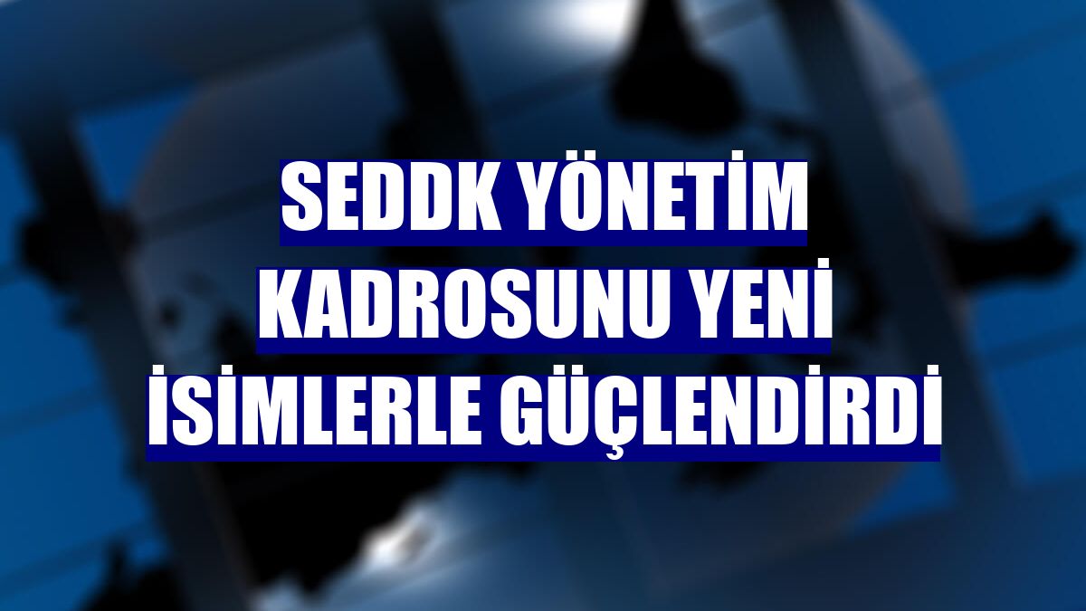 SEDDK yönetim kadrosunu yeni isimlerle güçlendirdi