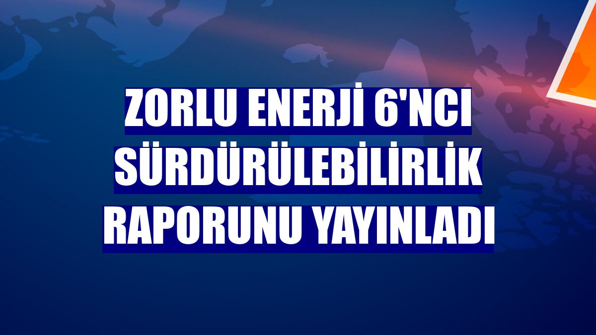 Zorlu Enerji 6'ncı Sürdürülebilirlik Raporunu yayınladı
