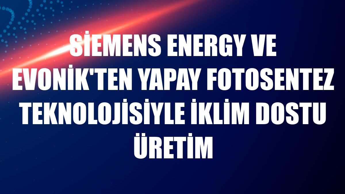 Siemens Energy ve Evonik'ten yapay fotosentez teknolojisiyle iklim dostu üretim