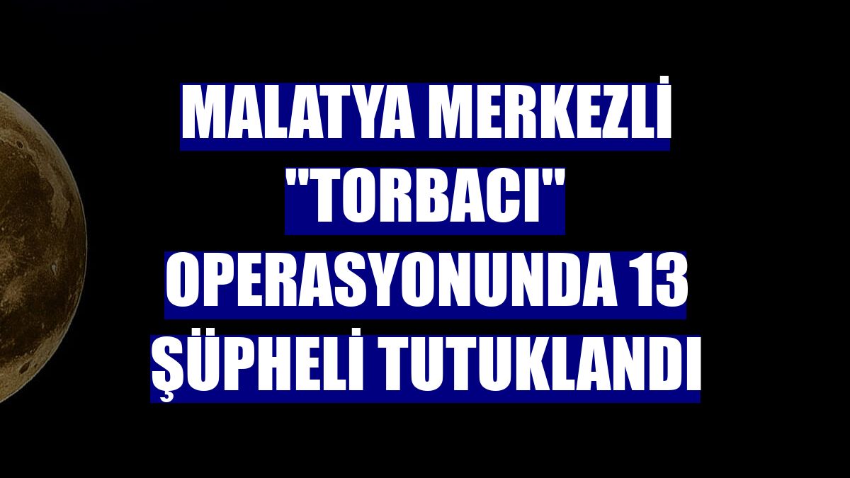 Malatya merkezli "torbacı" operasyonunda 13 şüpheli tutuklandı