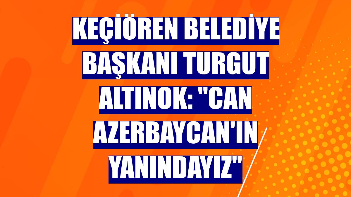 Keçiören Belediye Başkanı Turgut Altınok: "Can Azerbaycan'ın yanındayız"