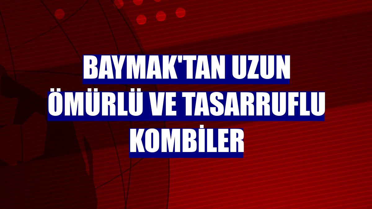 Baymak'tan uzun ömürlü ve tasarruflu kombiler