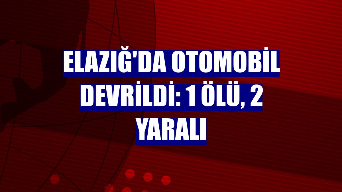 Elazığ'da otomobil devrildi: 1 ölü, 2 yaralı
