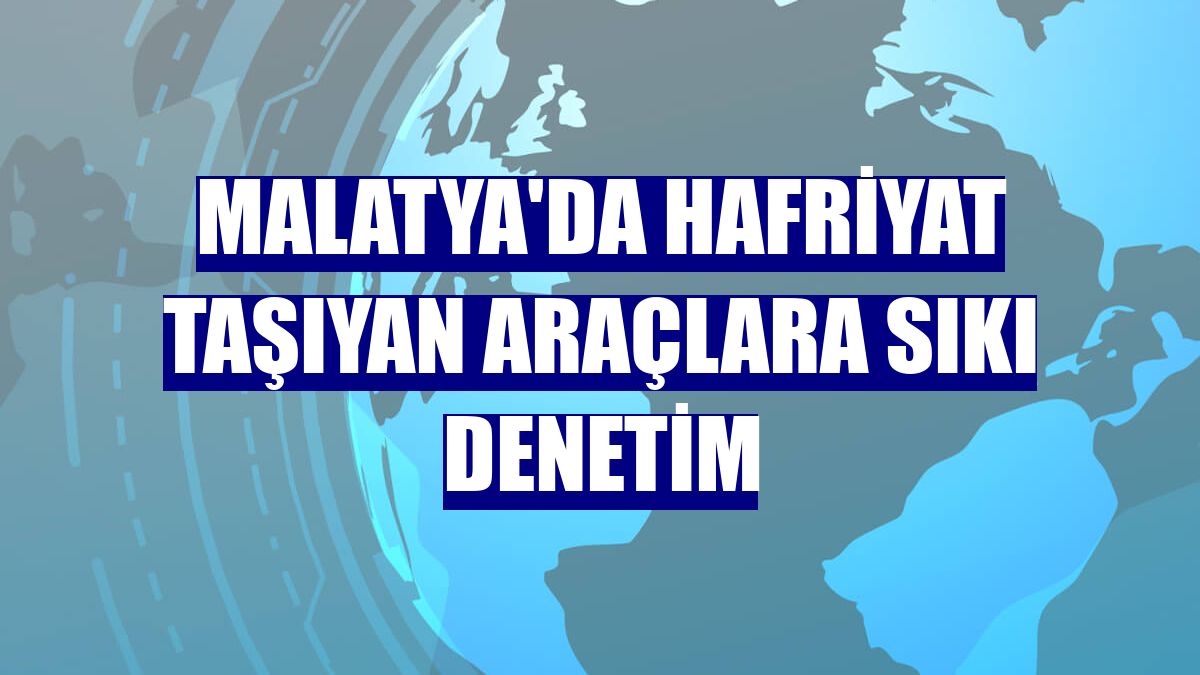 Malatya'da hafriyat taşıyan araçlara sıkı denetim
