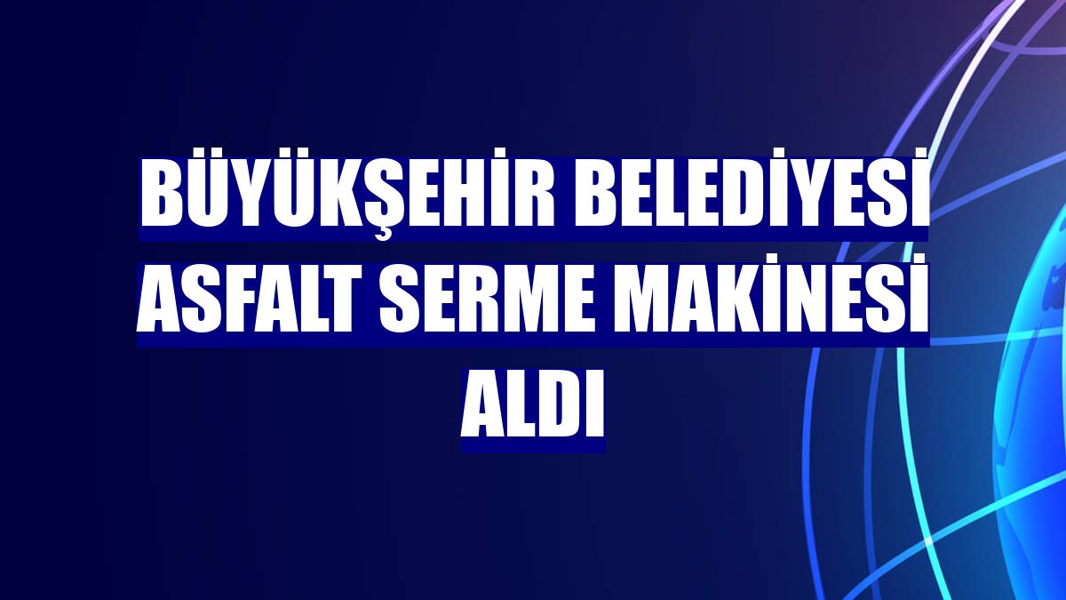Büyükşehir Belediyesi asfalt serme makinesi aldı