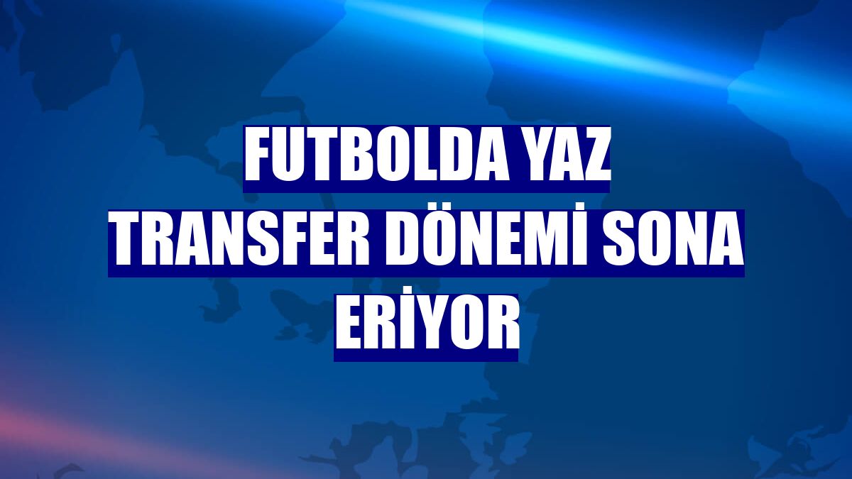 Futbolda yaz transfer dönemi sona eriyor