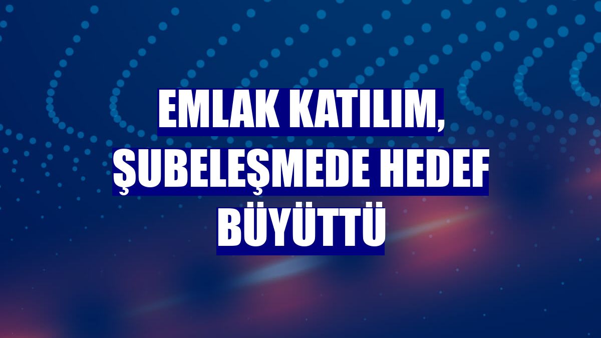 Emlak Katılım, şubeleşmede hedef büyüttü