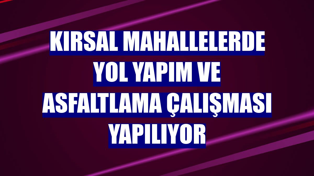 Kırsal mahallelerde yol yapım ve asfaltlama çalışması yapılıyor