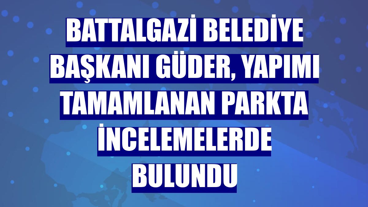 Battalgazi Belediye Başkanı Güder, yapımı tamamlanan parkta incelemelerde bulundu