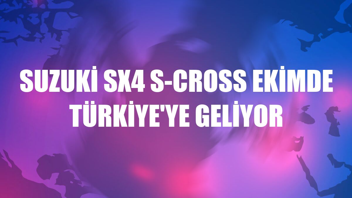 Suzuki SX4 S-Cross ekimde Türkiye'ye geliyor