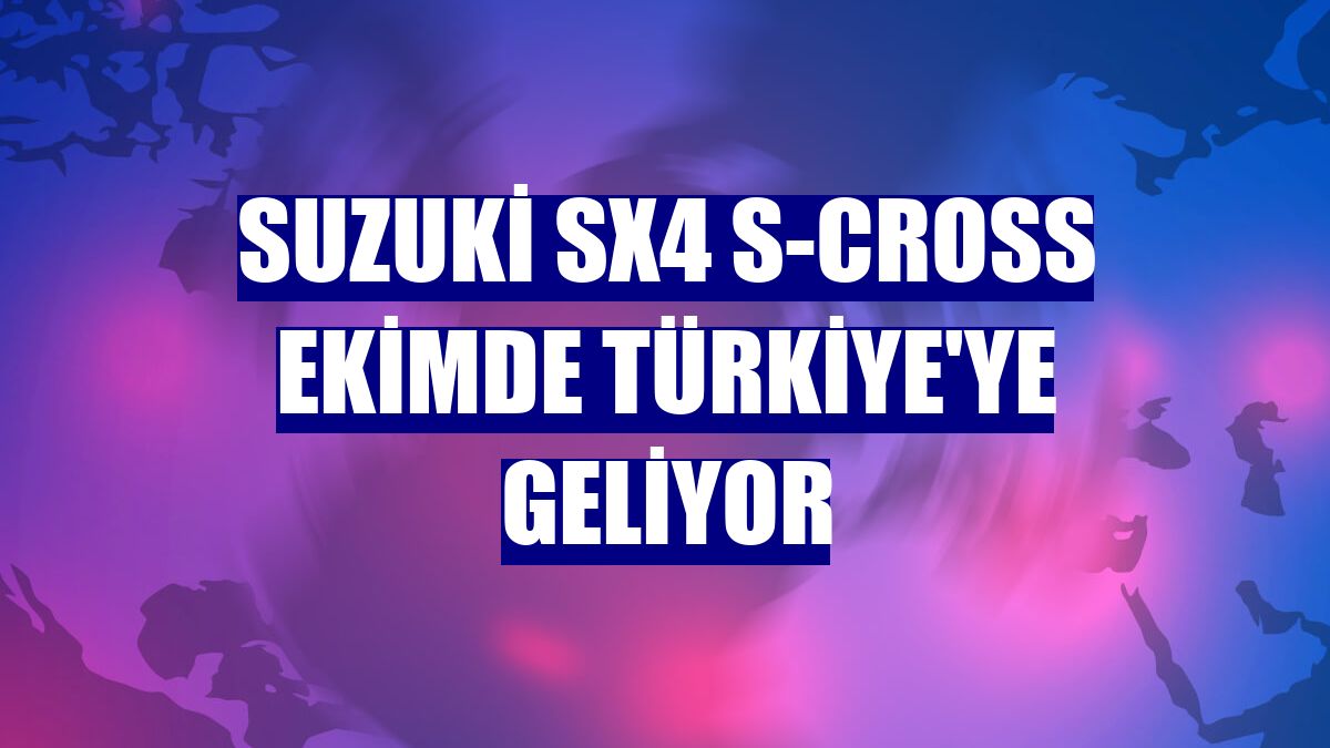 Suzuki SX4 S-Cross ekimde Türkiye'ye geliyor