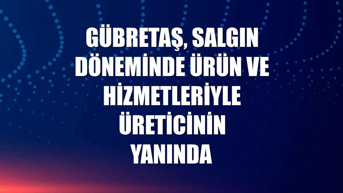 GÜBRETAŞ, salgın döneminde ürün ve hizmetleriyle üreticinin yanında
