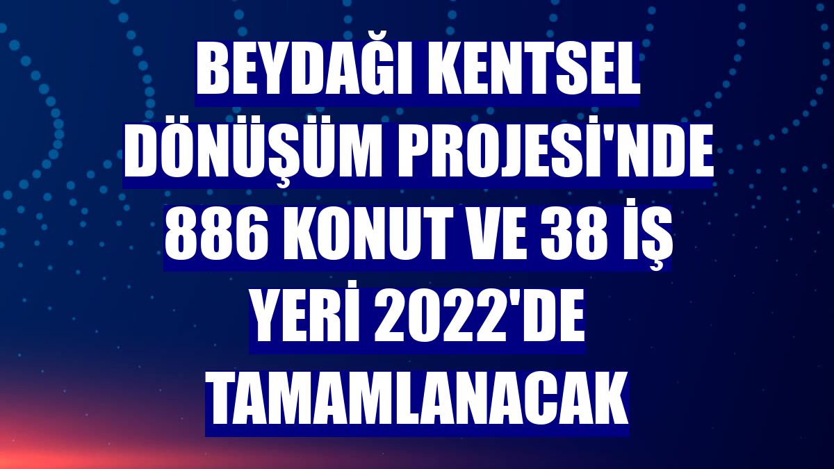 Beydağı Kentsel Dönüşüm Projesi'nde 886 konut ve 38 iş yeri 2022'de tamamlanacak
