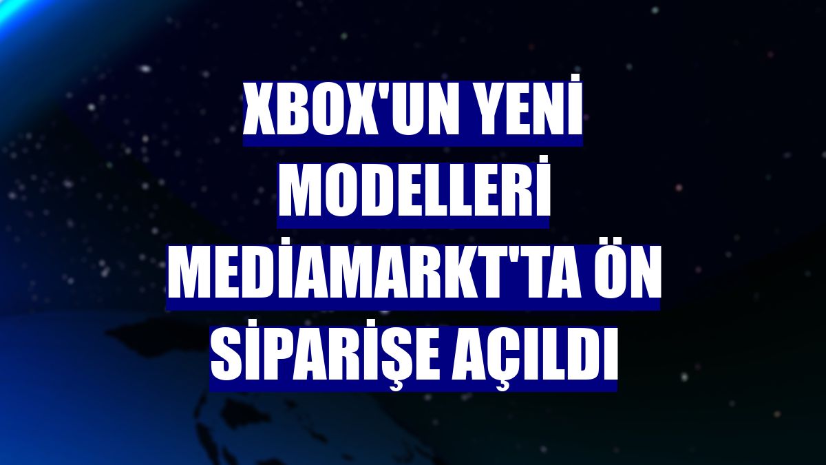 Xbox'un yeni modelleri MediaMarkt'ta ön siparişe açıldı