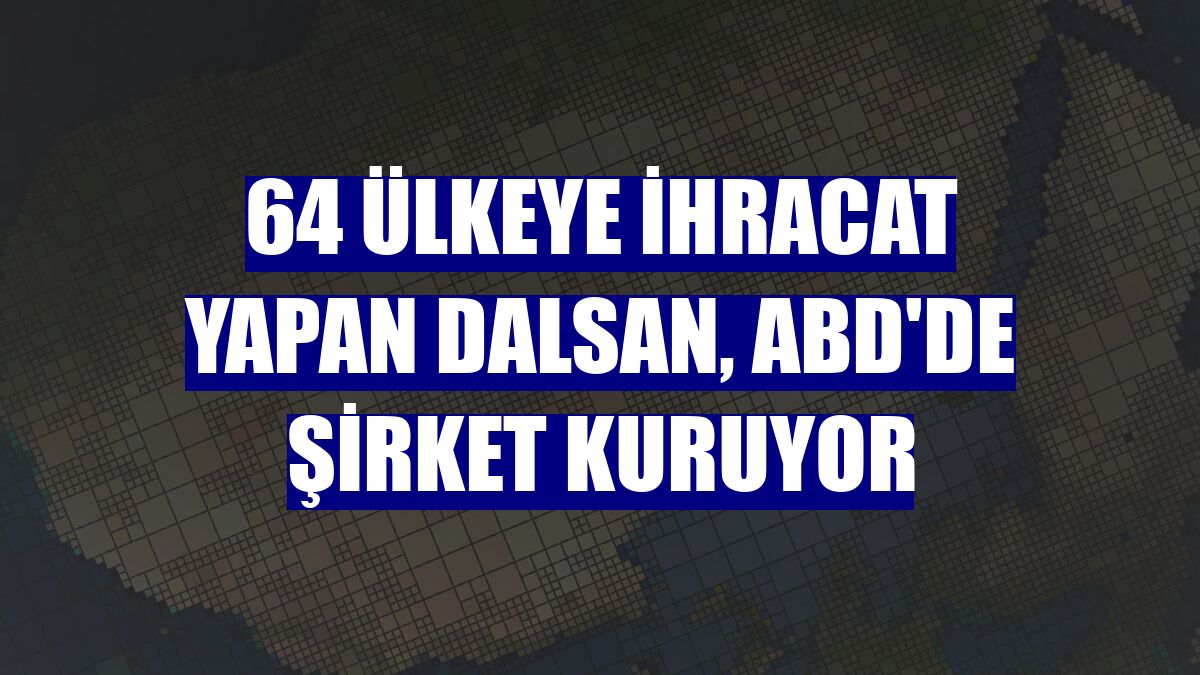 64 ülkeye ihracat yapan Dalsan, ABD'de şirket kuruyor