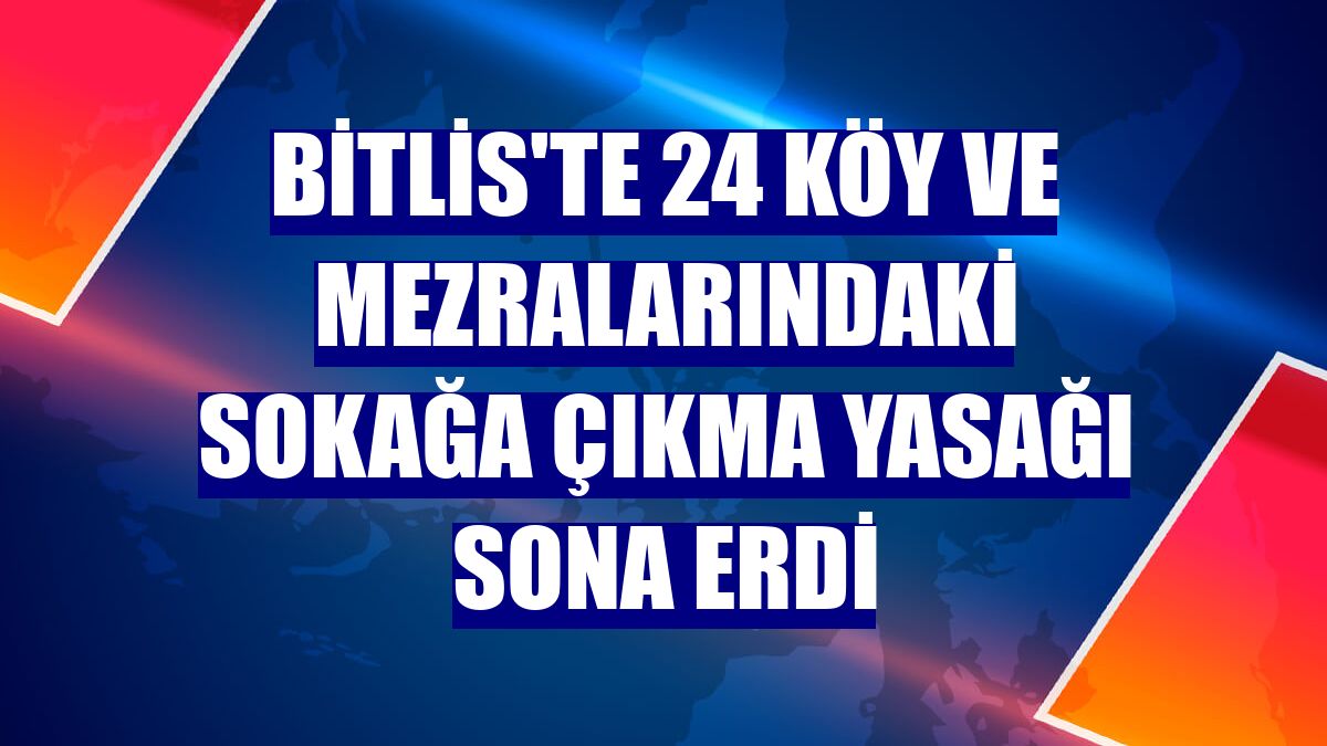 Bitlis'te 24 köy ve mezralarındaki sokağa çıkma yasağı sona erdi