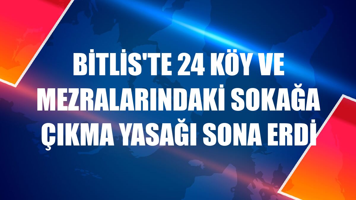 Bitlis'te 24 köy ve mezralarındaki sokağa çıkma yasağı sona erdi