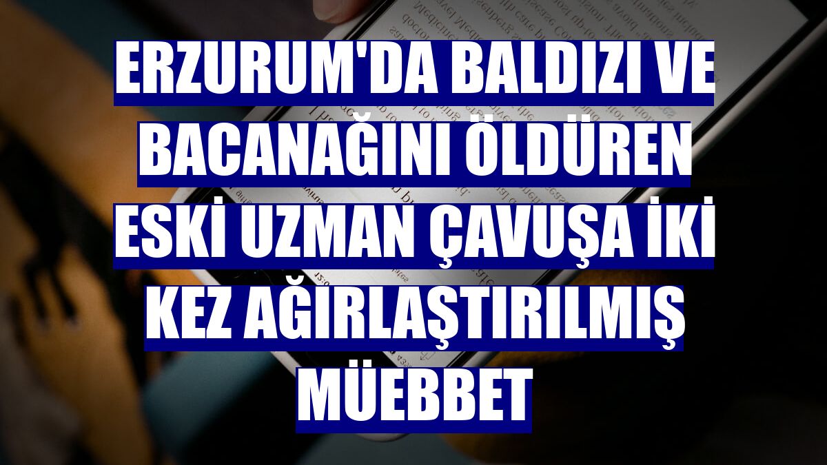 Erzurum'da baldızı ve bacanağını öldüren eski uzman çavuşa iki kez ağırlaştırılmış müebbet
