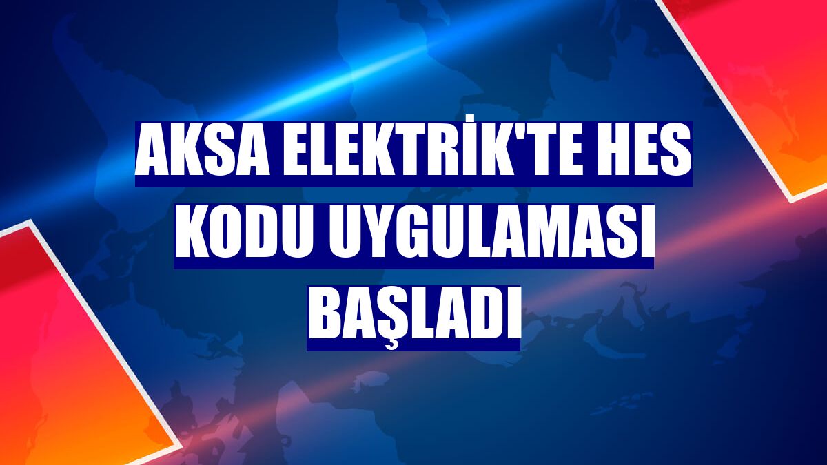 Aksa Elektrik'te HES kodu uygulaması başladı