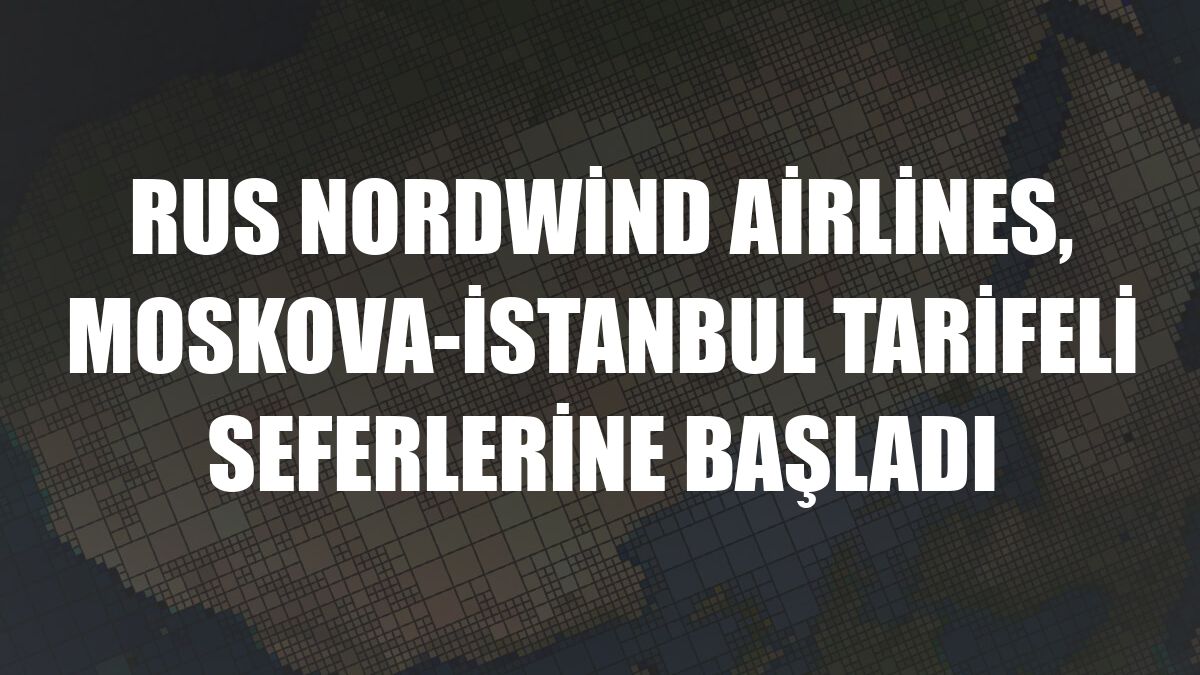 Rus Nordwind Airlines, Moskova-İstanbul tarifeli seferlerine başladı