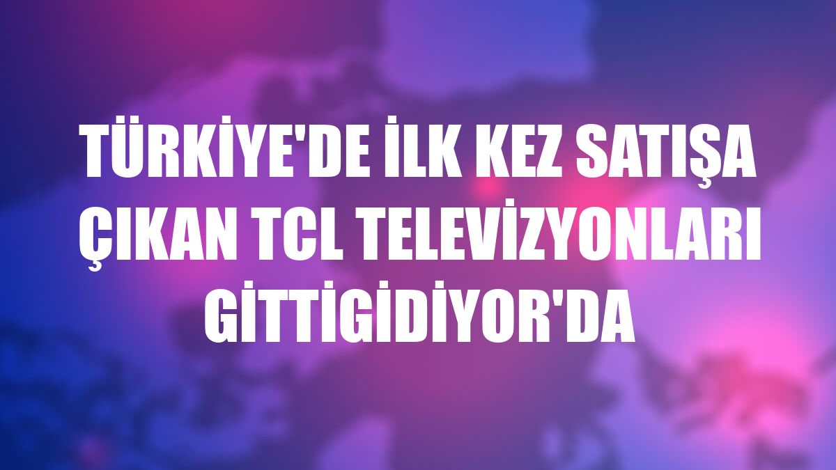 Türkiye'de ilk kez satışa çıkan TCL televizyonları GittiGidiyor'da