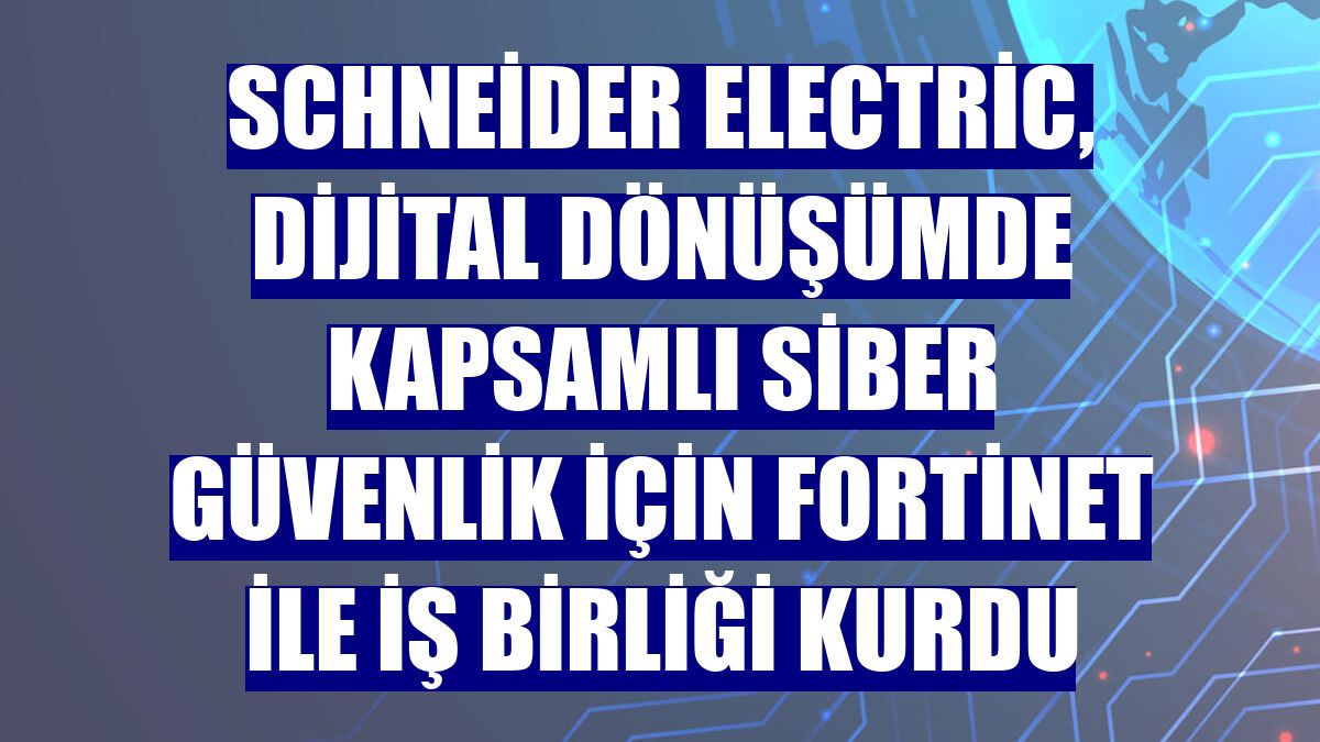 Schneider Electric, dijital dönüşümde kapsamlı siber güvenlik için Fortinet ile iş birliği kurdu