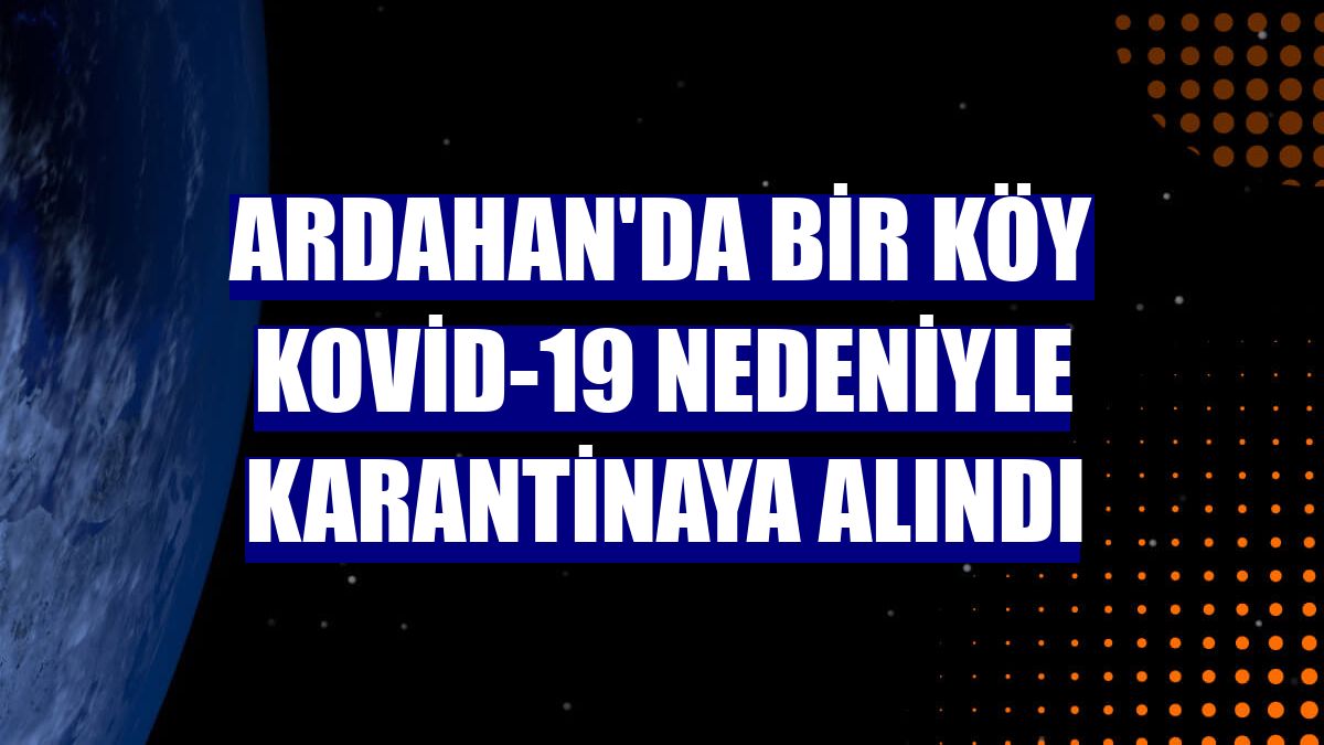 Ardahan'da bir köy Kovid-19 nedeniyle karantinaya alındı