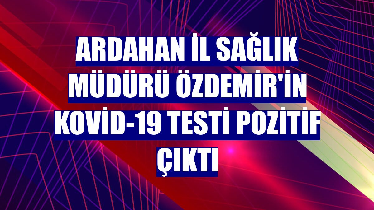Ardahan İl Sağlık Müdürü Özdemir'in Kovid-19 testi pozitif çıktı
