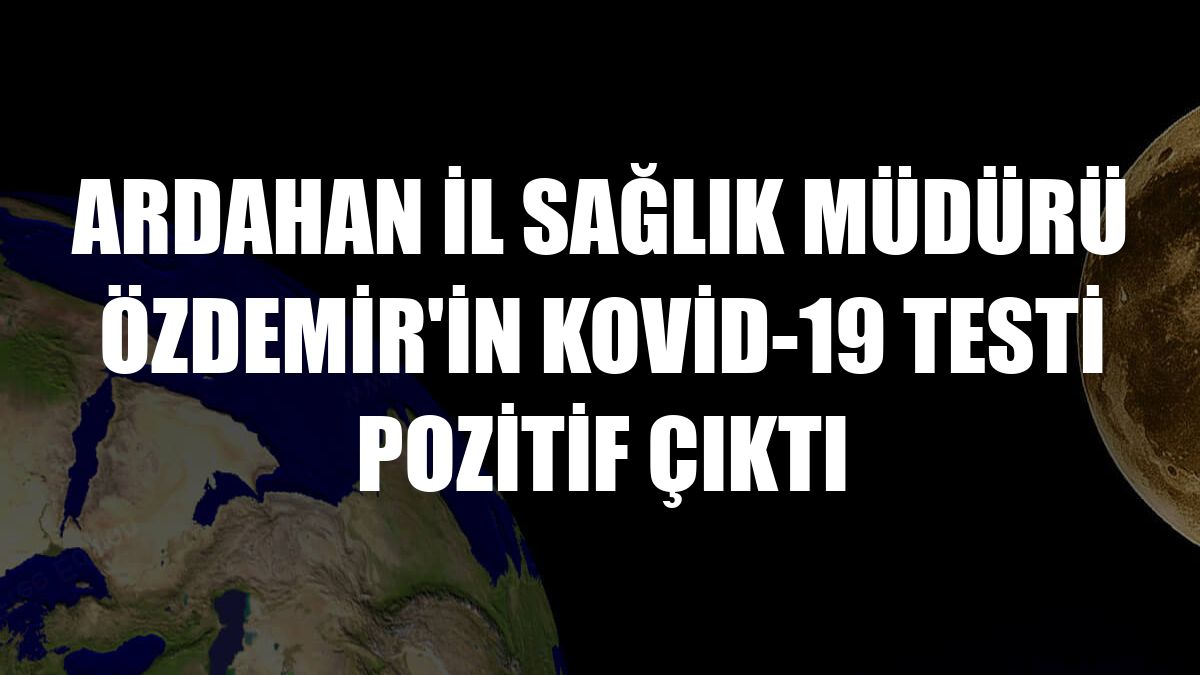 Ardahan İl Sağlık Müdürü Özdemir'in Kovid-19 testi pozitif çıktı