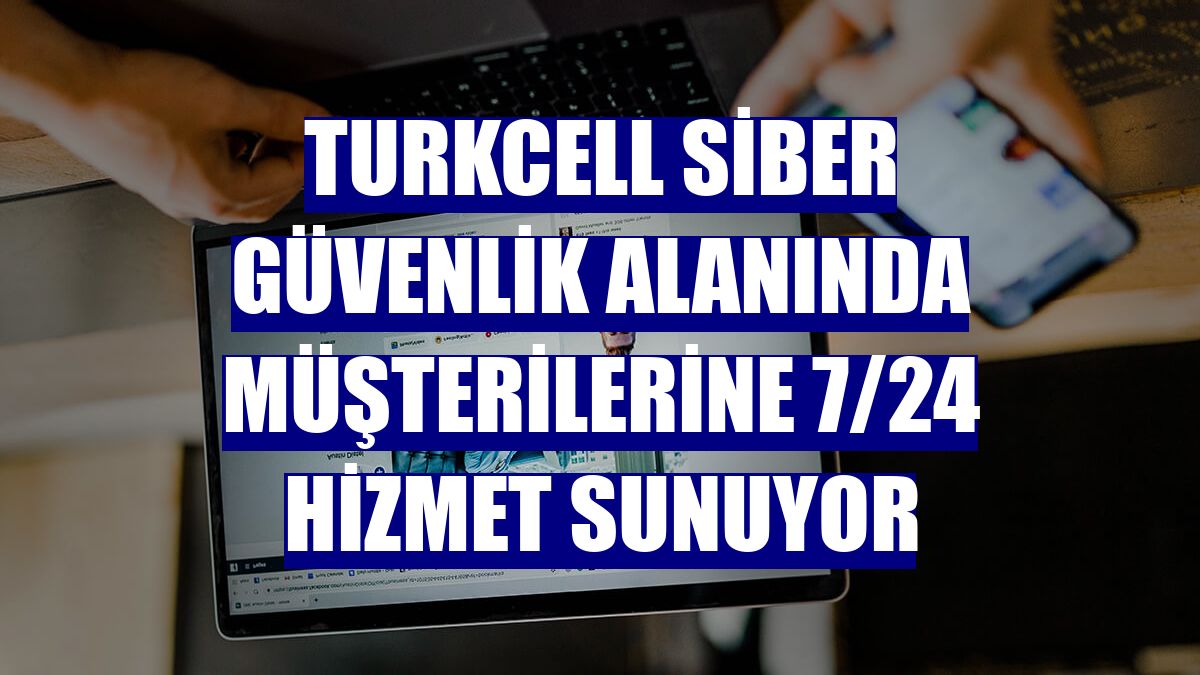 Turkcell siber güvenlik alanında müşterilerine 7/24 hizmet sunuyor